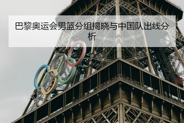 巴黎奥运会男篮分组揭晓与中国队出线分析 - QIUSU